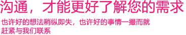 我們渴望與您的有效溝通，這更能讓我們了解到您的需求，以便于我們更好地為您服務(wù)！